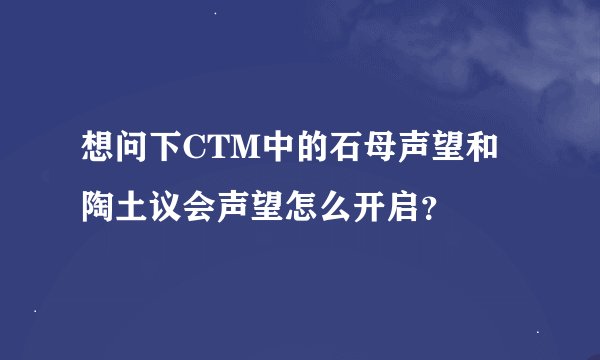 想问下CTM中的石母声望和陶土议会声望怎么开启？