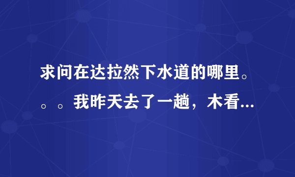 求问在达拉然下水道的哪里。。。我昨天去了一趟，木看到这条腰带啊亲~%>_<%