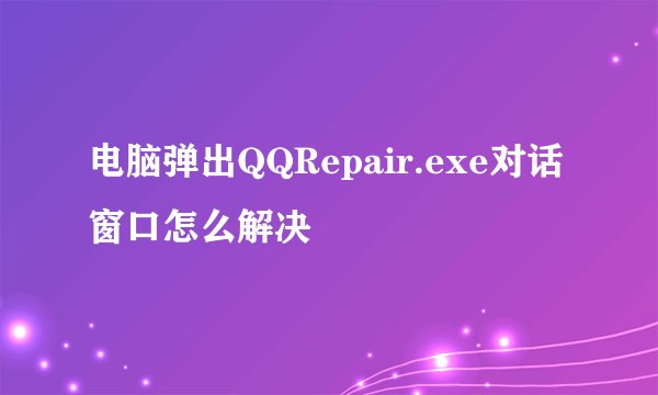 电脑弹出QQRepair.exe对话窗口怎么解决