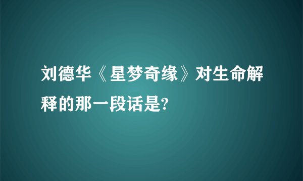 刘德华《星梦奇缘》对生命解释的那一段话是?