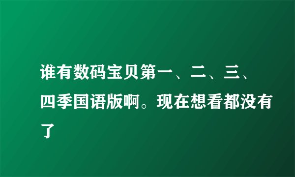 谁有数码宝贝第一、二、三、四季国语版啊。现在想看都没有了