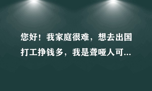 您好！我家庭很难，想去出国打工挣钱多，我是聋哑人可以去吗？