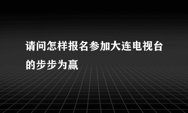 请问怎样报名参加大连电视台的步步为赢
