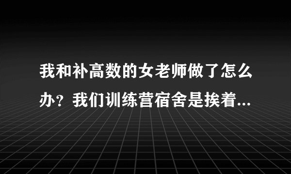 我和补高数的女老师做了怎么办？我们训练营宿舍是挨着的，她在隔壁，白天看我的眼神就不对，晚上我去她宿