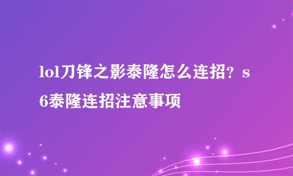 lol刀锋之影泰隆怎么连招？s6泰隆连招注意事项