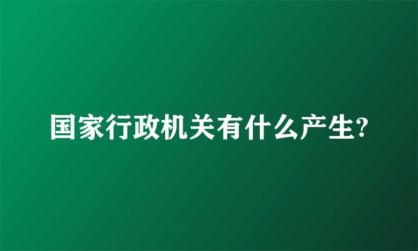 国家行政机关有什么产生?