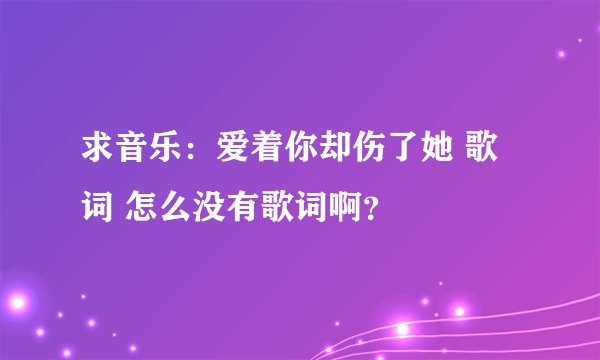 求音乐：爱着你却伤了她 歌词 怎么没有歌词啊？