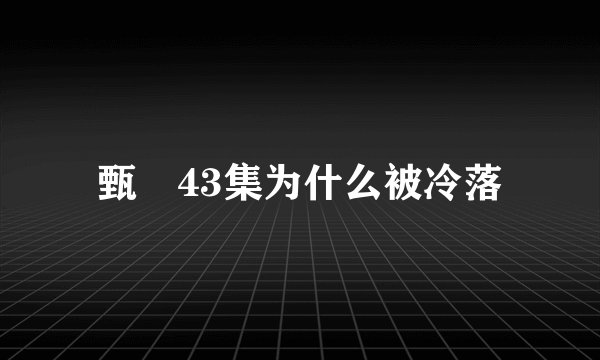 甄嬛43集为什么被冷落