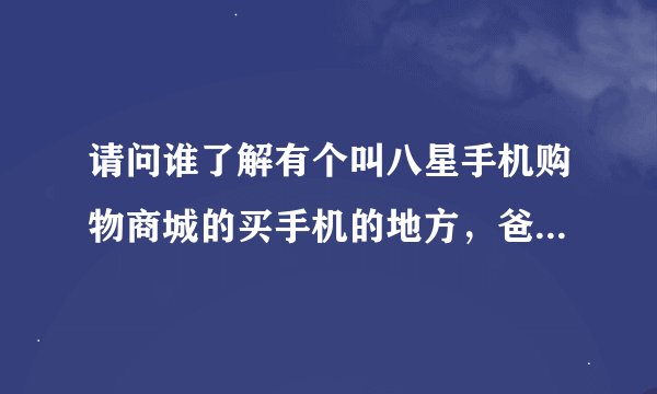 请问谁了解有个叫八星手机购物商城的买手机的地方，爸爸在那里定了一部手机，不知道他家是正规的吗