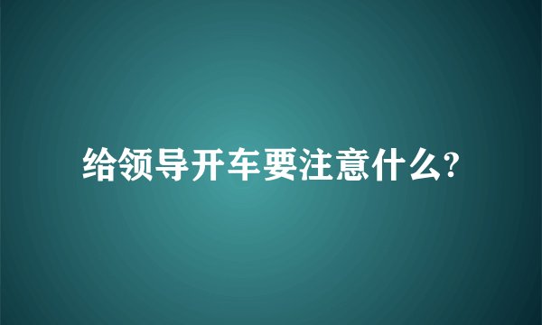给领导开车要注意什么?