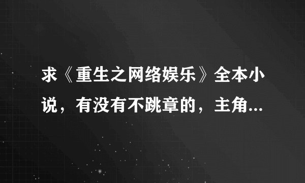 求《重生之网络娱乐》全本小说，有没有不跳章的，主角叫陈佳一的那本。传到网站上，O(∩_∩)O谢谢