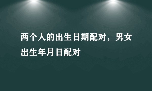 两个人的出生日期配对，男女出生年月日配对
