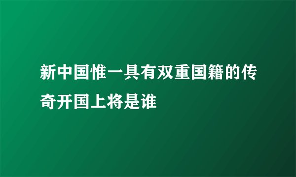 新中国惟一具有双重国籍的传奇开国上将是谁