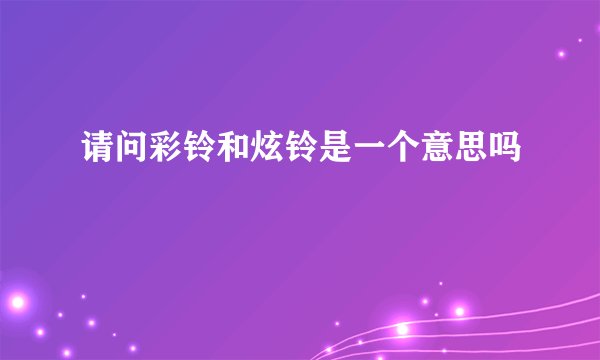请问彩铃和炫铃是一个意思吗