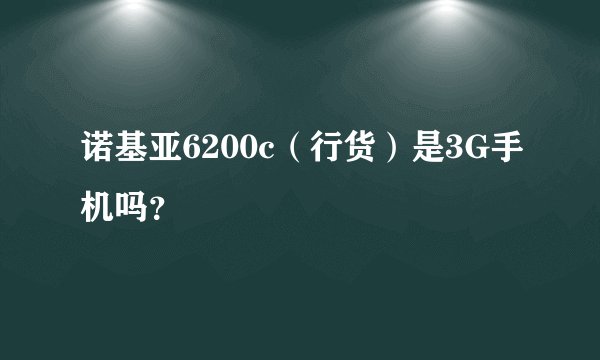 诺基亚6200c（行货）是3G手机吗？