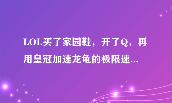 LOL买了家园鞋，开了Q，再用皇冠加速龙龟的极限速度是多少？