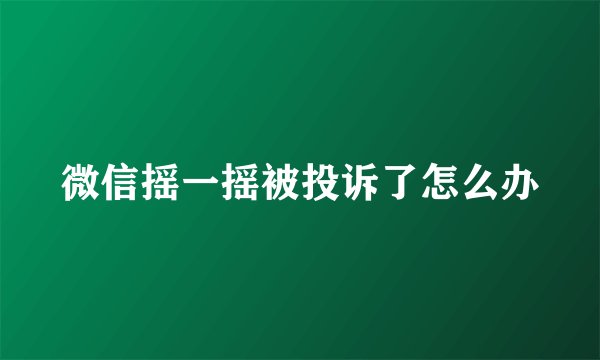 微信摇一摇被投诉了怎么办