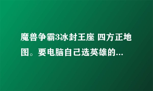 魔兽争霸3冰封王座 四方正地图。要电脑自己选英雄的。能发的谢谢