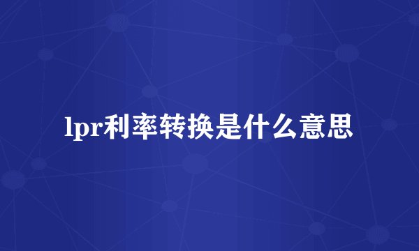 lpr利率转换是什么意思
