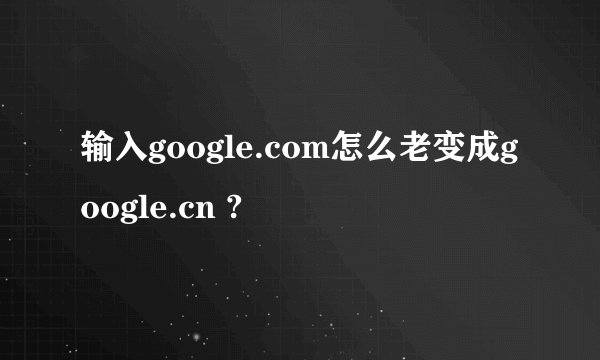 输入google.com怎么老变成google.cn ?