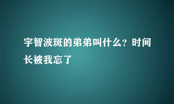 宇智波斑的弟弟叫什么？时间长被我忘了