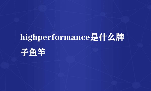 highperformance是什么牌子鱼竿