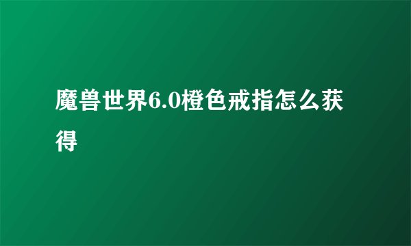 魔兽世界6.0橙色戒指怎么获得