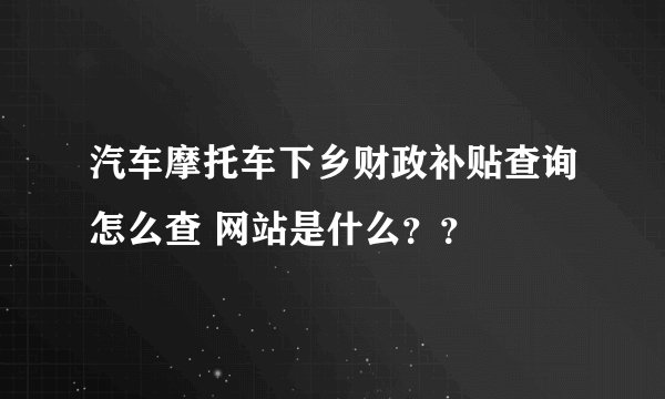汽车摩托车下乡财政补贴查询怎么查 网站是什么？？