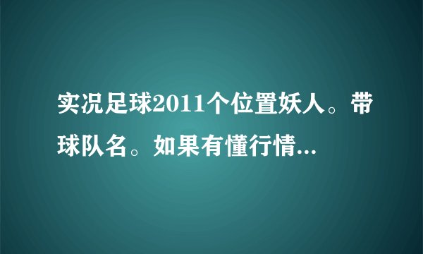 实况足球2011个位置妖人。带球队名。如果有懂行情的帮忙教下内马尔和甘索。怎么搜。