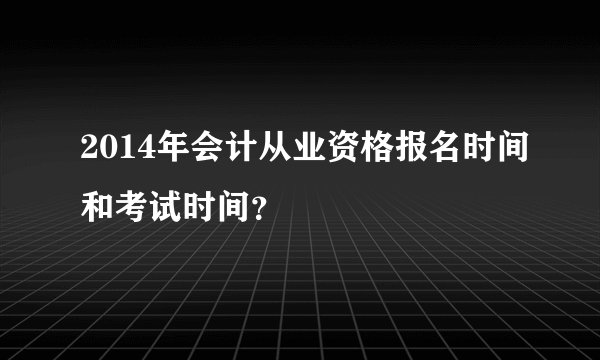 2014年会计从业资格报名时间和考试时间？