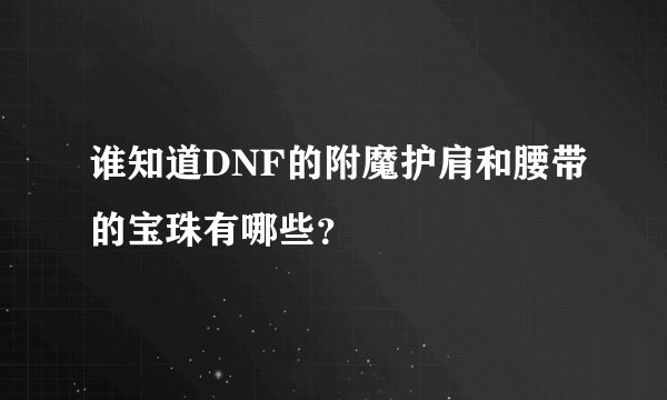 谁知道DNF的附魔护肩和腰带的宝珠有哪些？