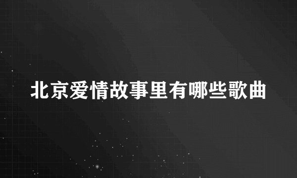 北京爱情故事里有哪些歌曲