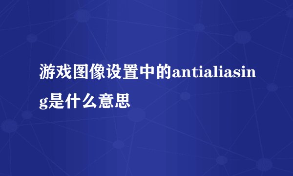 游戏图像设置中的antialiasing是什么意思