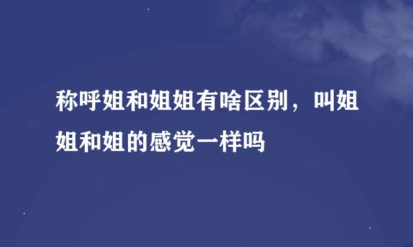 称呼姐和姐姐有啥区别，叫姐姐和姐的感觉一样吗