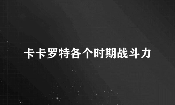 卡卡罗特各个时期战斗力