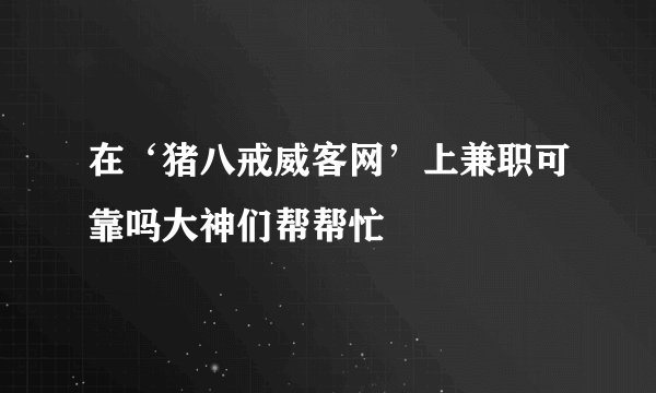 在‘猪八戒威客网’上兼职可靠吗大神们帮帮忙