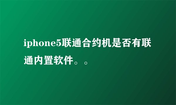 iphone5联通合约机是否有联通内置软件。。