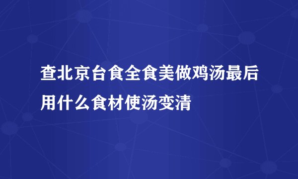 查北京台食全食美做鸡汤最后用什么食材使汤变清