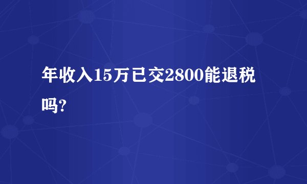 年收入15万已交2800能退税吗?