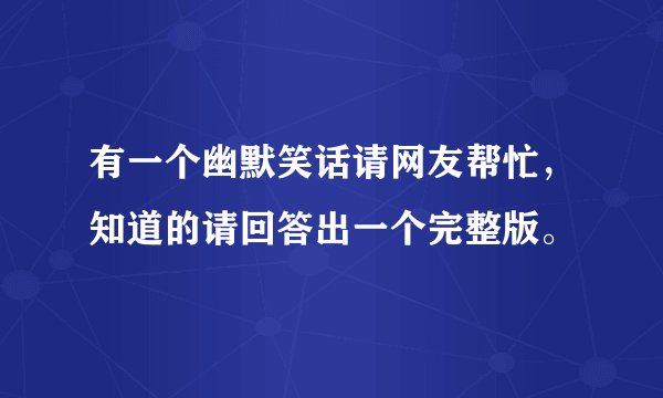 有一个幽默笑话请网友帮忙，知道的请回答出一个完整版。