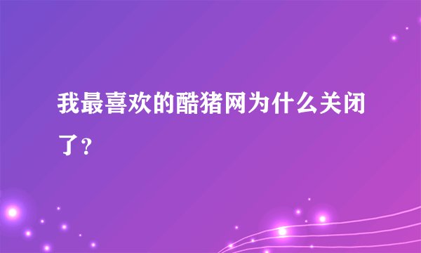 我最喜欢的酷猪网为什么关闭了？