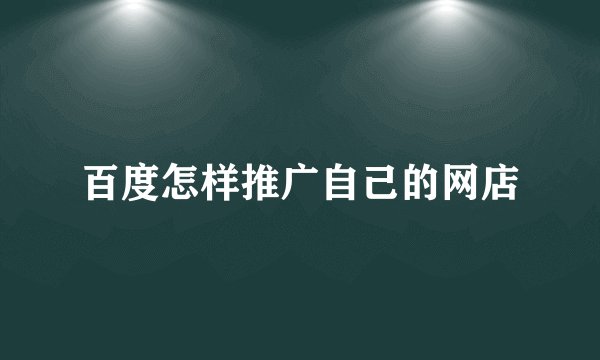 百度怎样推广自己的网店