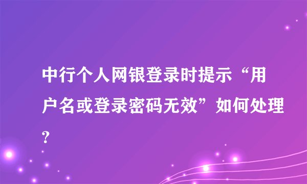 中行个人网银登录时提示“用户名或登录密码无效”如何处理？