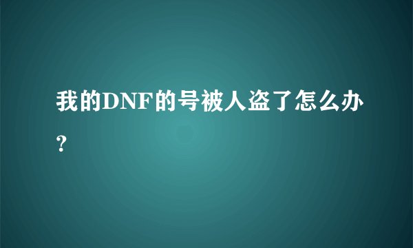 我的DNF的号被人盗了怎么办？