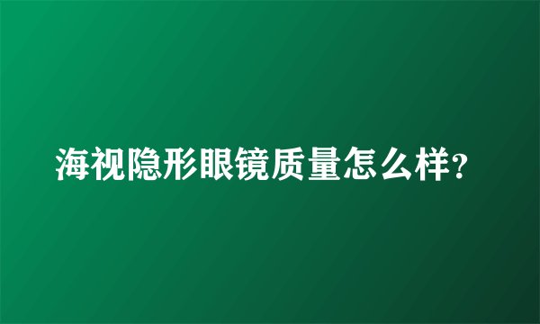 海视隐形眼镜质量怎么样？