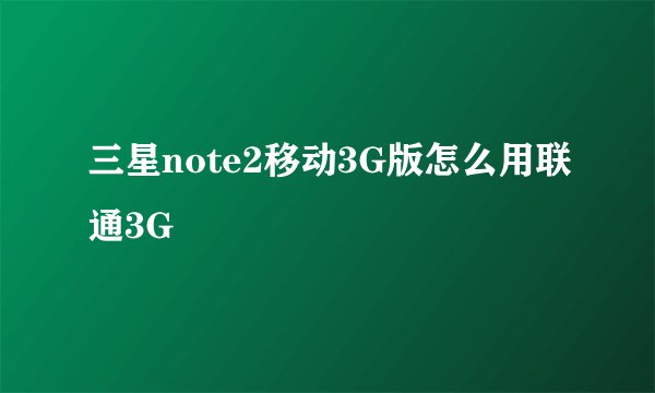 三星note2移动3G版怎么用联通3G