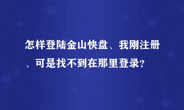 怎样登陆金山快盘、我刚注册、可是找不到在那里登录？