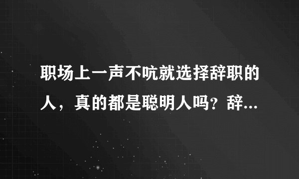 职场上一声不吭就选择辞职的人，真的都是聪明人吗？辞职该不该和同事说？