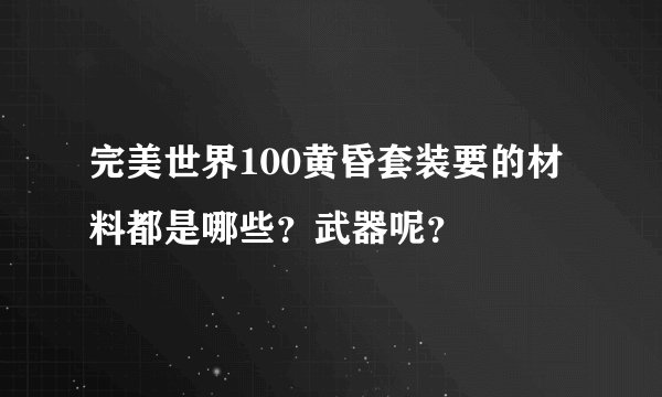 完美世界100黄昏套装要的材料都是哪些？武器呢？