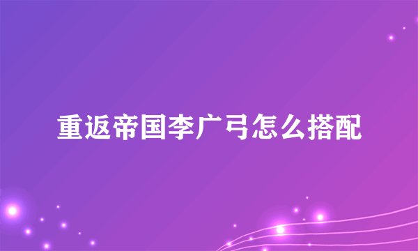 重返帝国李广弓怎么搭配